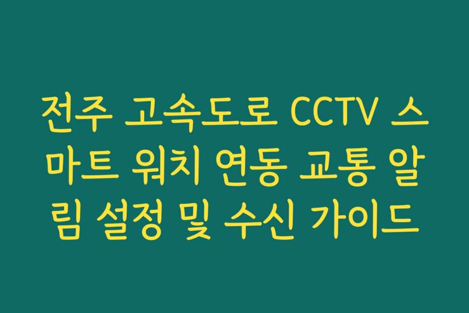 전주 고속도로 CCTV 스마트 워치 연동 교통 알림 설정 및 수신 가이드