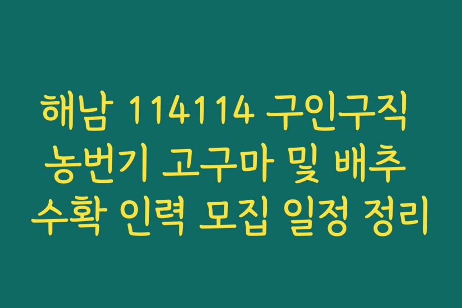 해남 114114 구인구직 농번기 고구마 및 배추 수확 인력 모집 일정 정리
