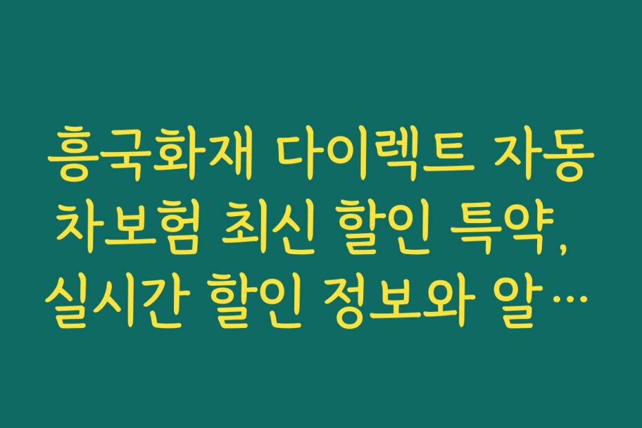 흥국화재 다이렉트 자동차보험 최신 할인 특약, 실시간 할인 정보와 알림 서비스 이용법