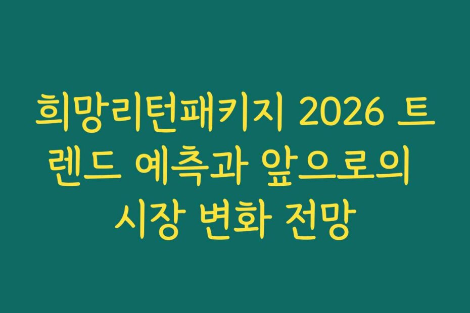 희망리턴패키지 2026 트렌드 예측과 앞으로의 시장 변화 전망