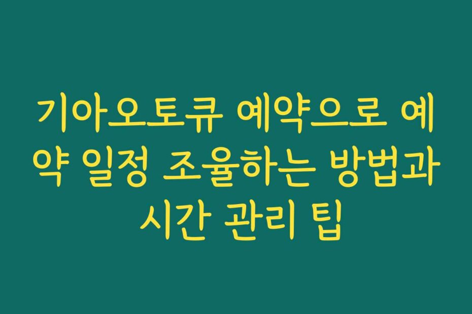 기아오토큐 예약으로 예약 일정 조율하는 방법과 시간 관리 팁