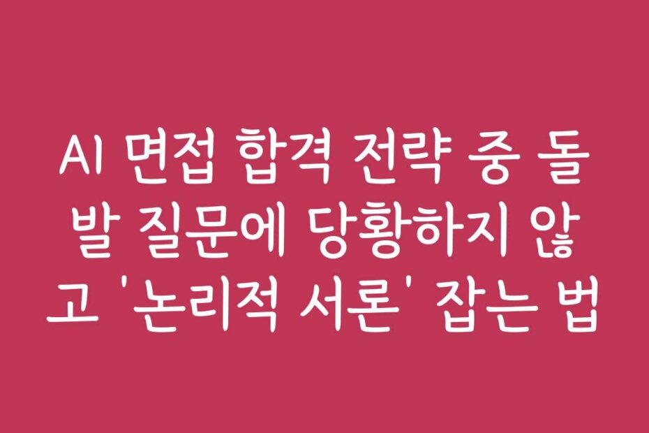 AI 면접 합격 전략 중 돌발 질문에 당황하지 않고 ‘논리적 서론’ 잡는 법