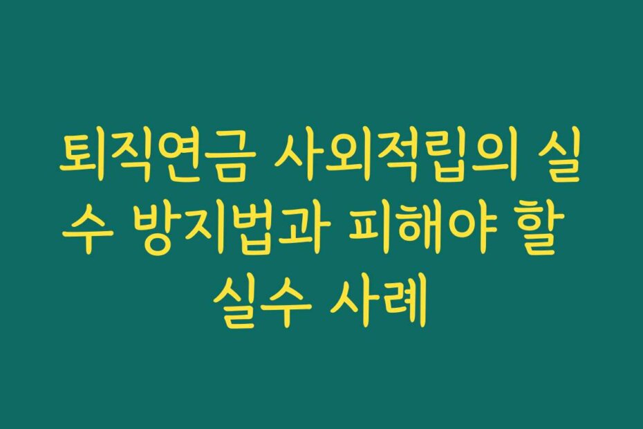 퇴직연금 사외적립의 실수 방지법과 피해야 할 실수 사례