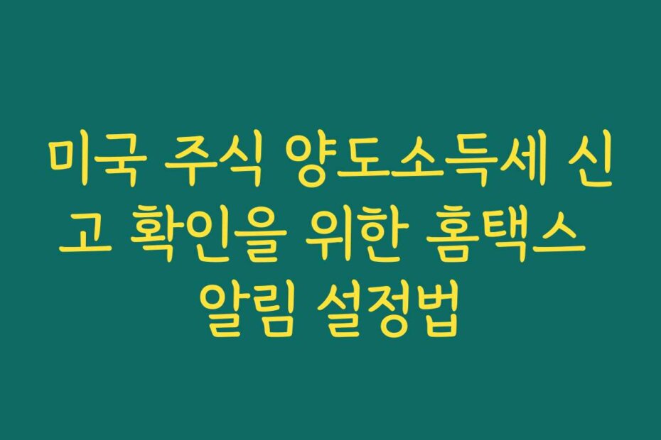 미국 주식 양도소득세 신고 확인을 위한 홈택스 알림 설정법