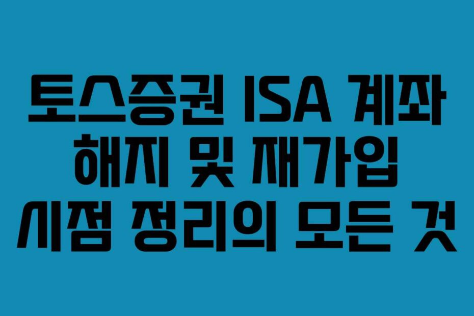 토스증권 ISA 계좌 해지 및 재가입 시점 정리의 모든 것