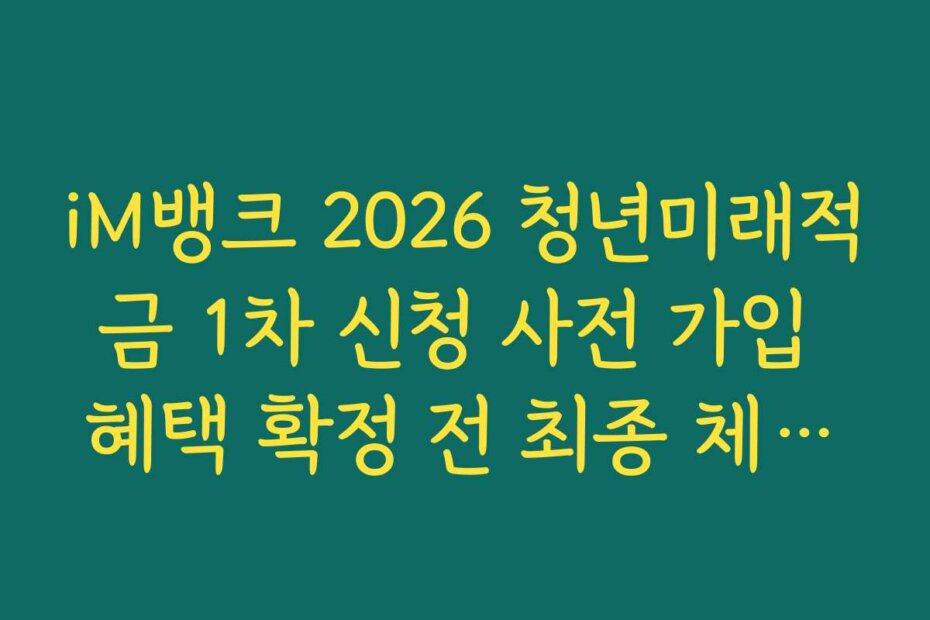 iM뱅크 2026 청년미래적금 1차 신청 사전 가입 혜택 확정 전 최종 체크리스트 정리