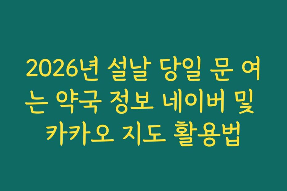 2026년 설날 당일 문 여는 약국 정보 네이버 및 카카오 지도 활용법