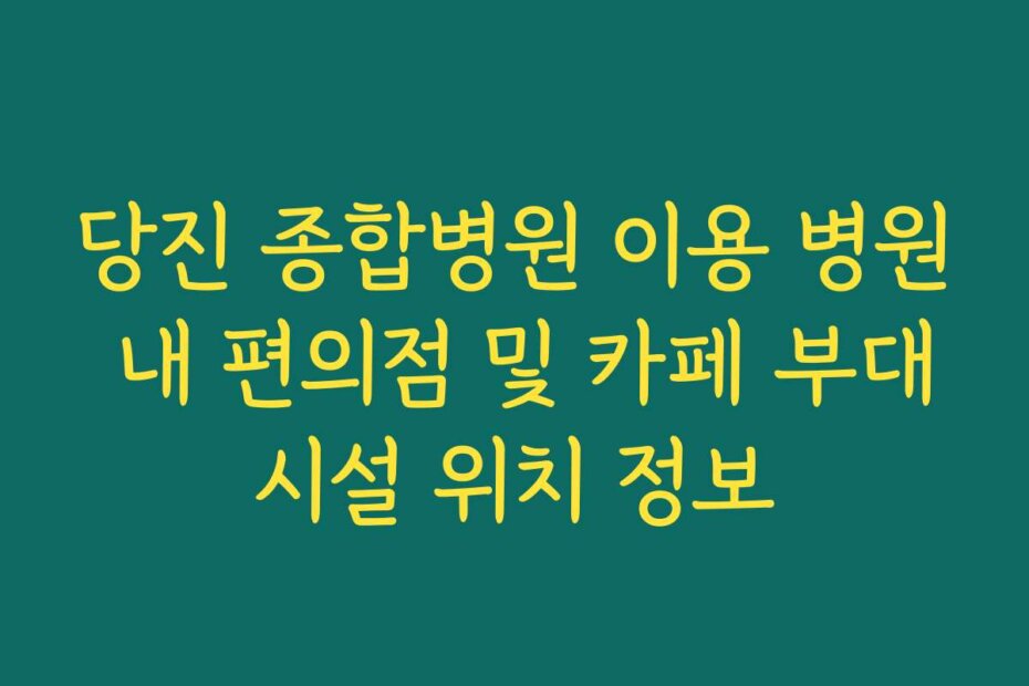 당진 종합병원 이용 병원 내 편의점 및 카페 부대시설 위치 정보