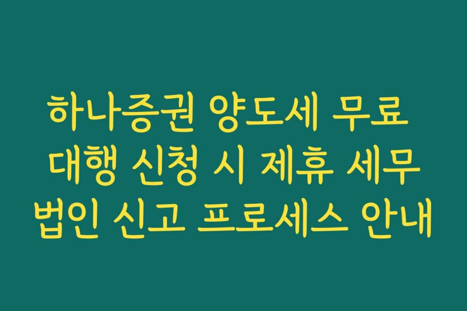 하나증권 양도세 무료 대행 신청 시 제휴 세무법인 신고 프로세스 안내