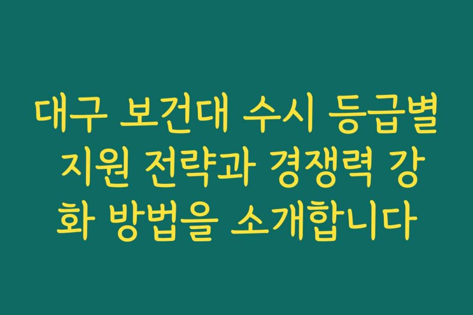 대구 보건대 수시 등급별 지원 전략과 경쟁력 강화 방법을 소개합니다