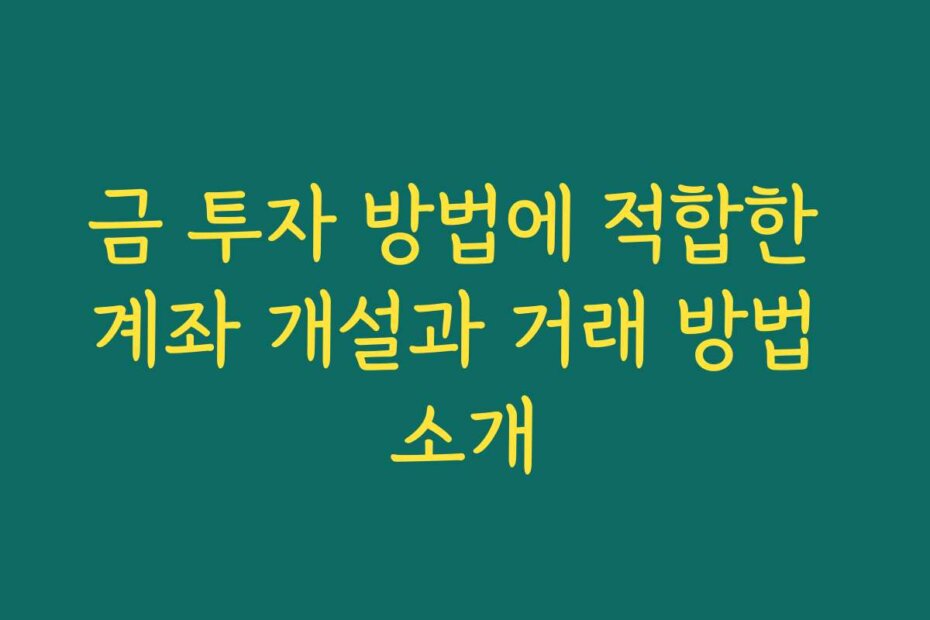 금 투자 방법에 적합한 계좌 개설과 거래 방법 소개