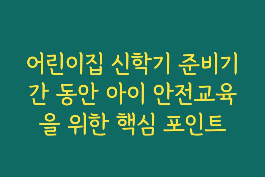 어린이집 신학기 준비기간 동안 아이 안전교육을 위한 핵심 포인트