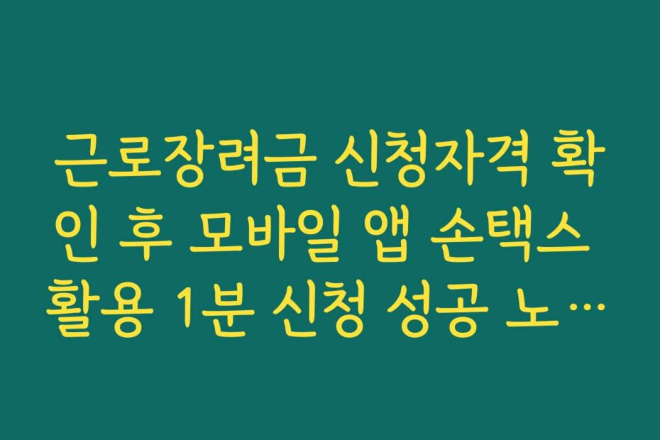 근로장려금 신청자격 확인 후 모바일 앱 손택스 활용 1분 신청 성공 노하우