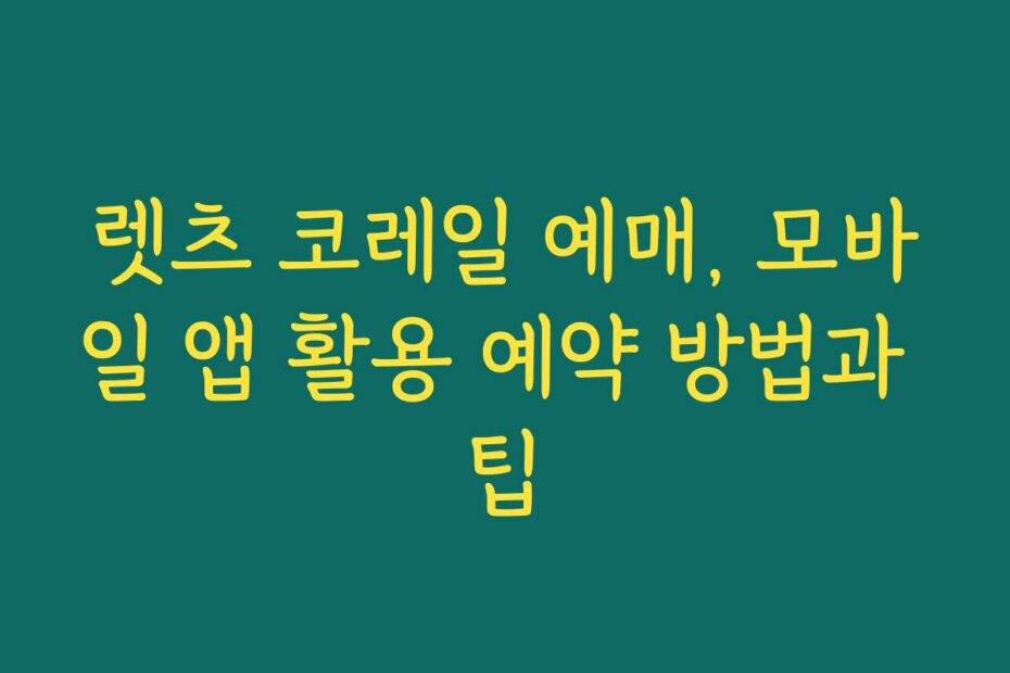 렛츠 코레일 예매, 모바일 앱 활용 예약 방법과 팁
