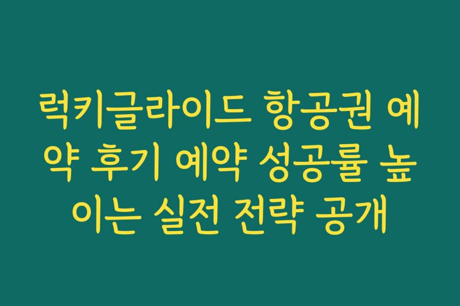 럭키글라이드 항공권 예약 후기 예약 성공률 높이는 실전 전략 공개
