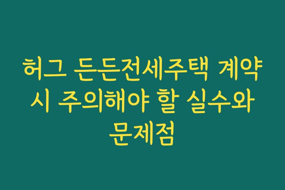 허그 든든전세주택 계약 시 주의해야 할 실수와 문제점