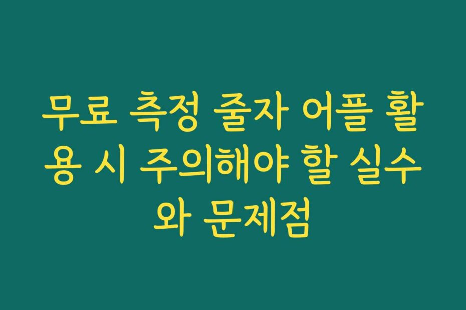 무료 측정 줄자 어플 활용 시 주의해야 할 실수와 문제점