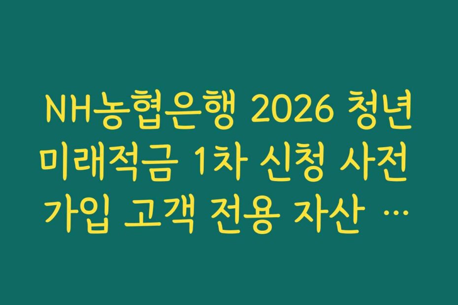 NH농협은행 2026 청년미래적금 1차 신청 사전 가입 고객 전용 자산 관리 솔루션 안내