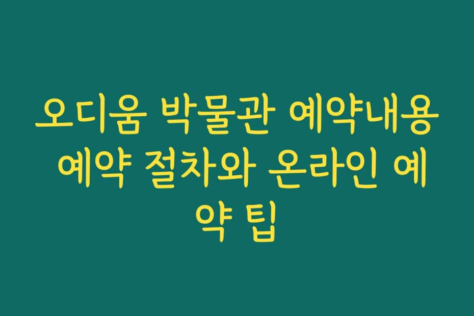 오디움 박물관 예약내용 예약 절차와 온라인 예약 팁