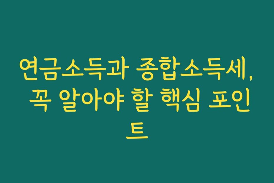 연금소득과 종합소득세, 꼭 알아야 할 핵심 포인트