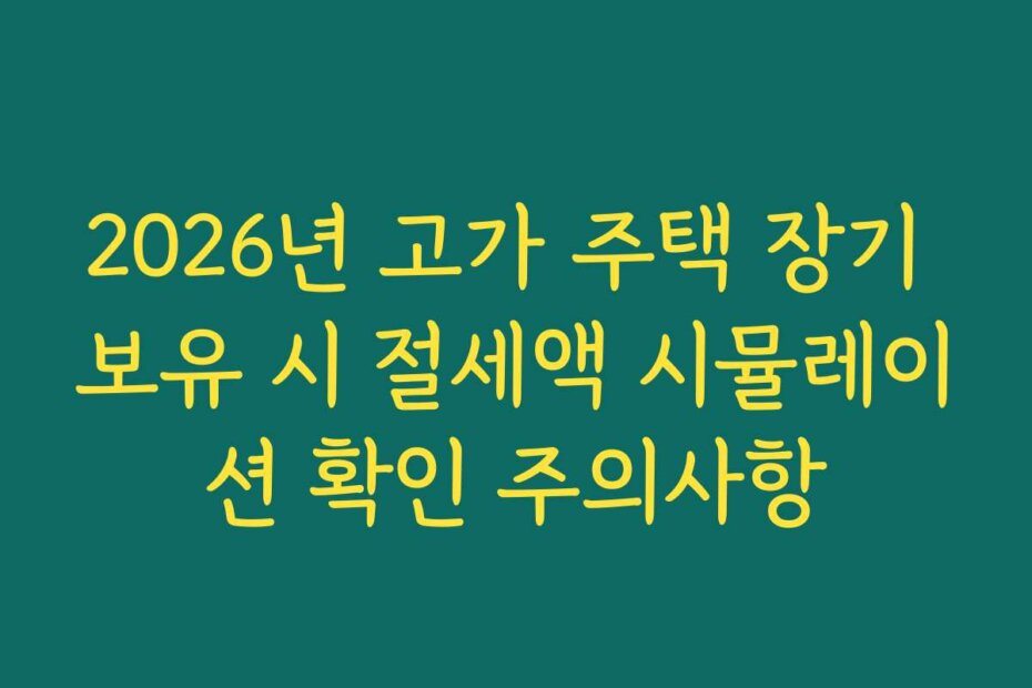 2026년 고가 주택 장기 보유 시 절세액 시뮬레이션 확인 주의사항