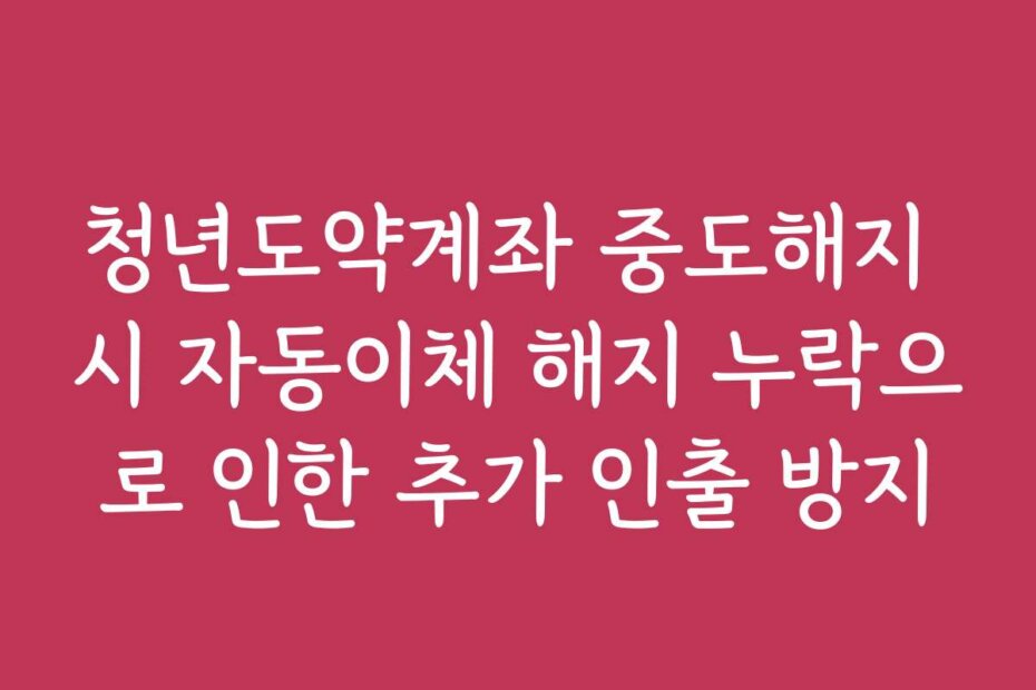 청년도약계좌 중도해지 시 자동이체 해지 누락으로 인한 추가 인출 방지