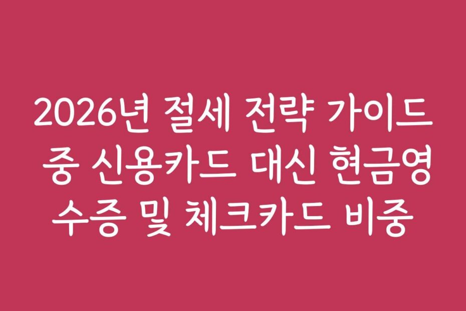 2026년 절세 전략 가이드 중 신용카드 대신 현금영수증 및 체크카드 비중