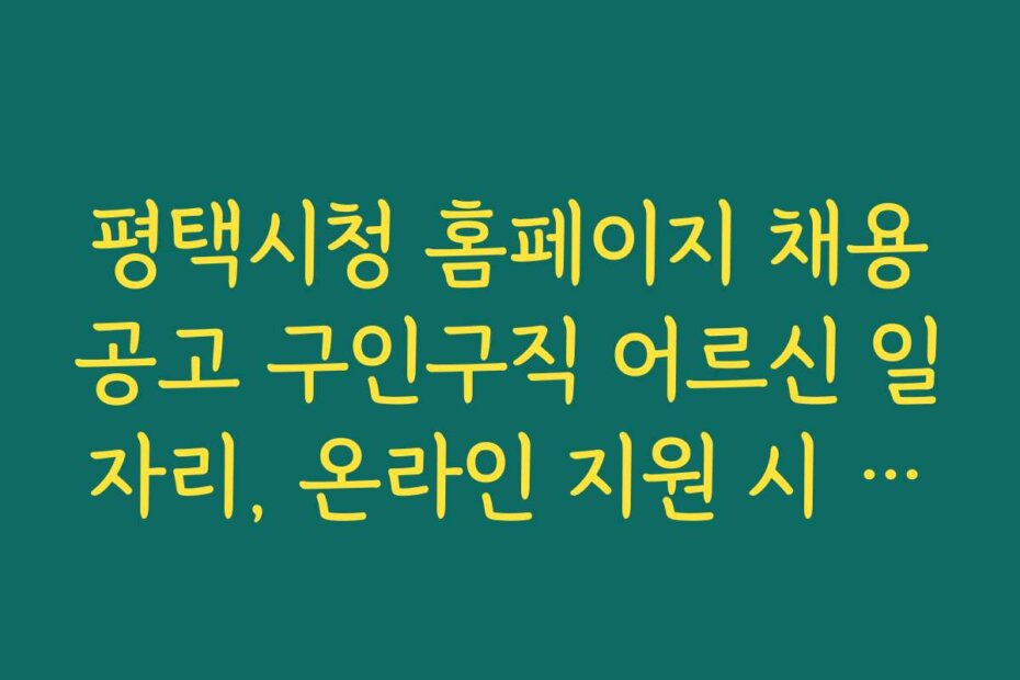 평택시청 홈페이지 채용공고 구인구직 어르신 일자리, 온라인 지원 시 유의할 점과 주의사항