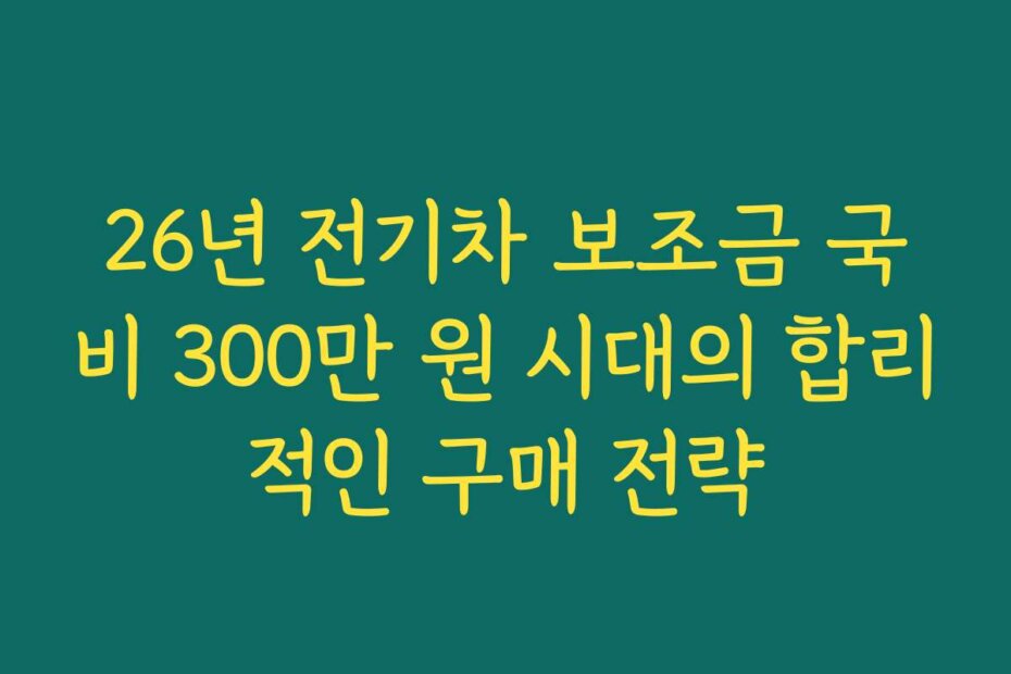 26년 전기차 보조금 국비 300만 원 시대의 합리적인 구매 전략