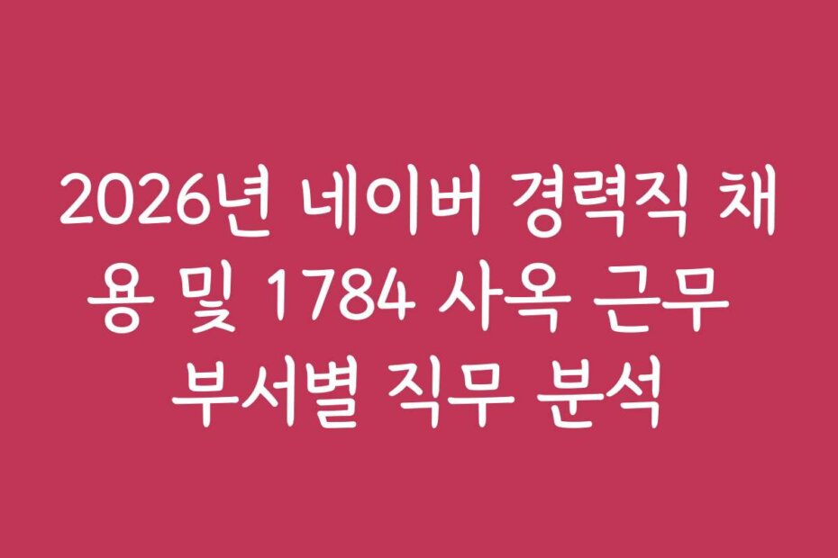 2026년 네이버 경력직 채용 및 1784 사옥 근무 부서별 직무 분석