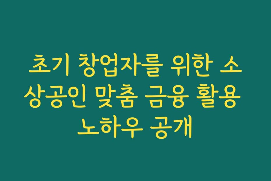 초기 창업자를 위한 소상공인 맞춤 금융 활용 노하우 공개