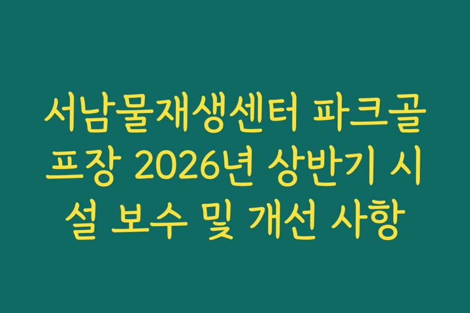 서남물재생센터 파크골프장 2026년 상반기 시설 보수 및 개선 사항