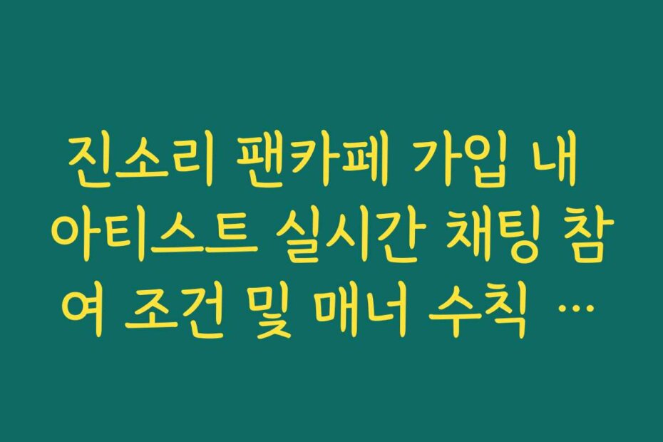 진소리 팬카페 가입 내 아티스트 실시간 채팅 참여 조건 및 매너 수칙 필독 사항