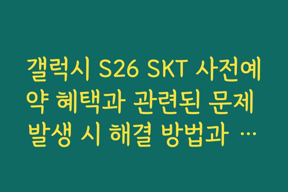 갤럭시 S26 SKT 사전예약 혜택과 관련된 문제 발생 시 해결 방법과 주의사항