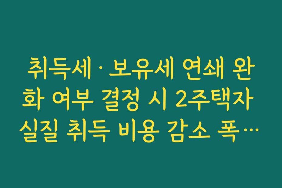취득세·보유세 연쇄 완화 여부 결정 시 2주택자 실질 취득 비용 감소 폭 정리