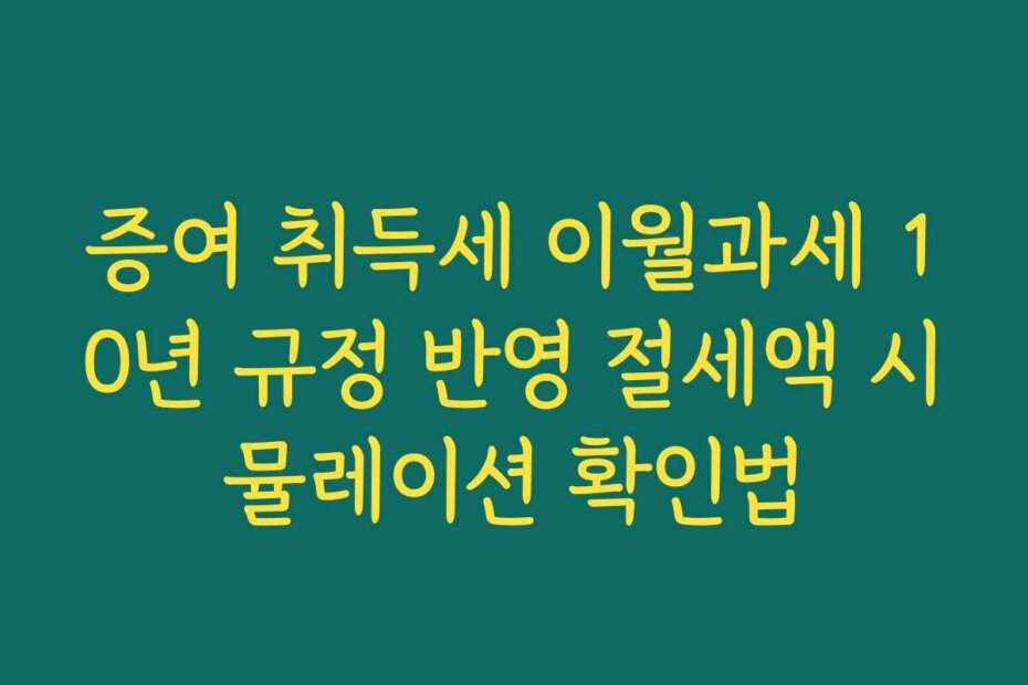 증여 취득세 이월과세 10년 규정 반영 절세액 시뮬레이션 확인법