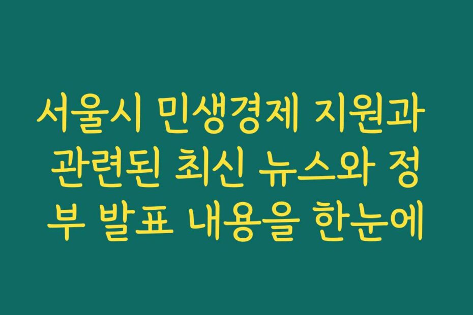 서울시 민생경제 지원과 관련된 최신 뉴스와 정부 발표 내용을 한눈에