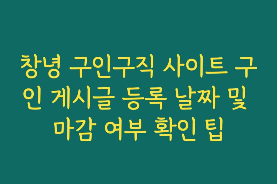 창녕 구인구직 사이트 구인 게시글 등록 날짜 및 마감 여부 확인 팁
