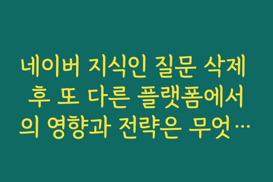 네이버 지식인 질문 삭제 후 또 다른 플랫폼에서의 영향과 전략은 무엇인가요