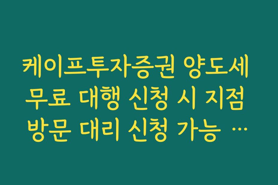 케이프투자증권 양도세 무료 대행 신청 시 지점 방문 대리 신청 가능 여부 확인
