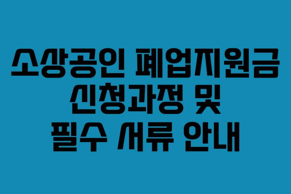 소상공인 폐업지원금 신청과정 및 필수 서류 안내