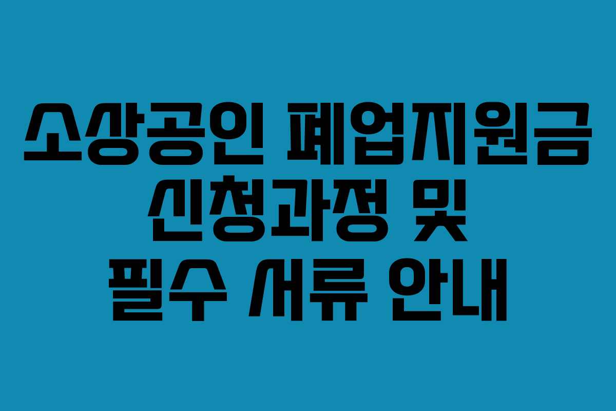 소상공인 폐업지원금 신청과정 및 필수 서류 안내