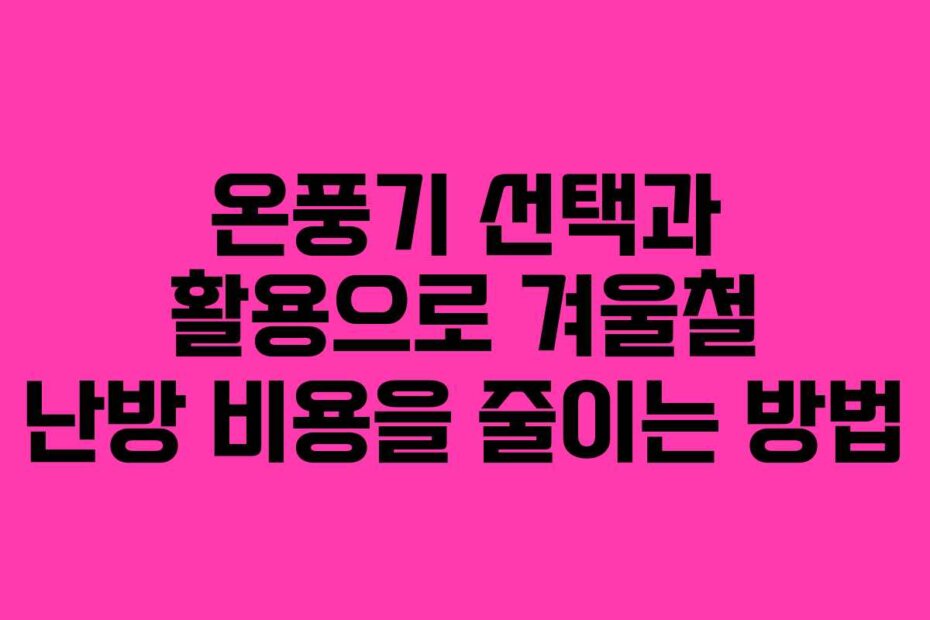 온풍기 선택과 활용으로 겨울철 난방 비용을 줄이는 방법