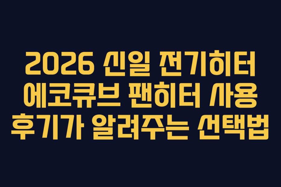 2026 신일 전기히터 에코큐브 팬히터 사용 후기가 알려주는 선택법