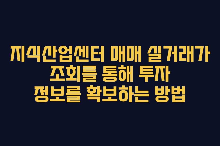 지식산업센터 매매 실거래가 조회를 통해 투자 정보를 확보하는 방법