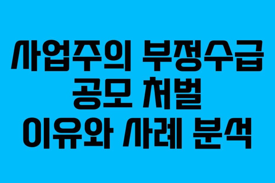 사업주의 부정수급 공모 처벌 이유와 사례 분석