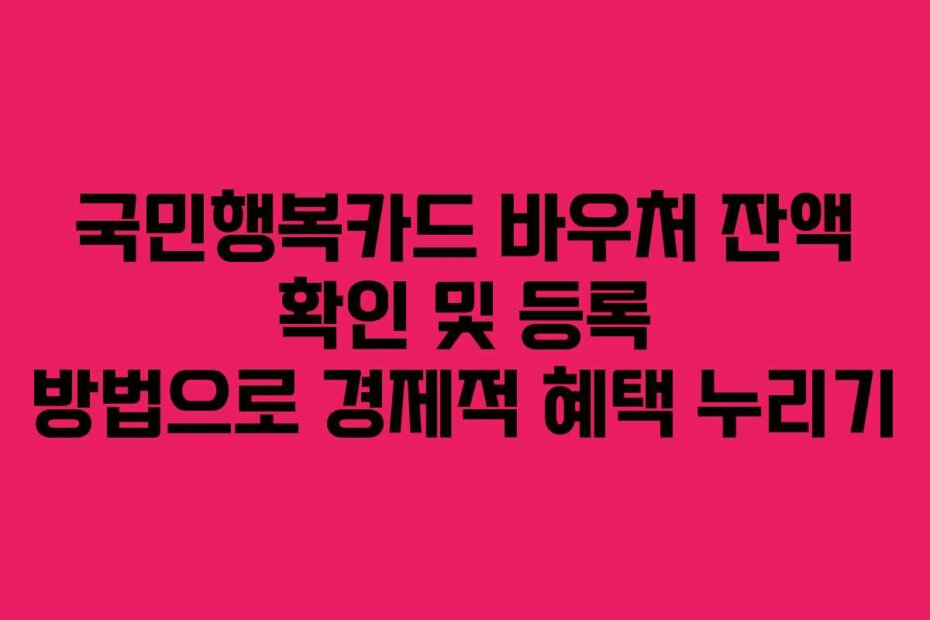 국민행복카드 바우처 잔액 확인 및 등록 방법으로 경제적 혜택 누리기