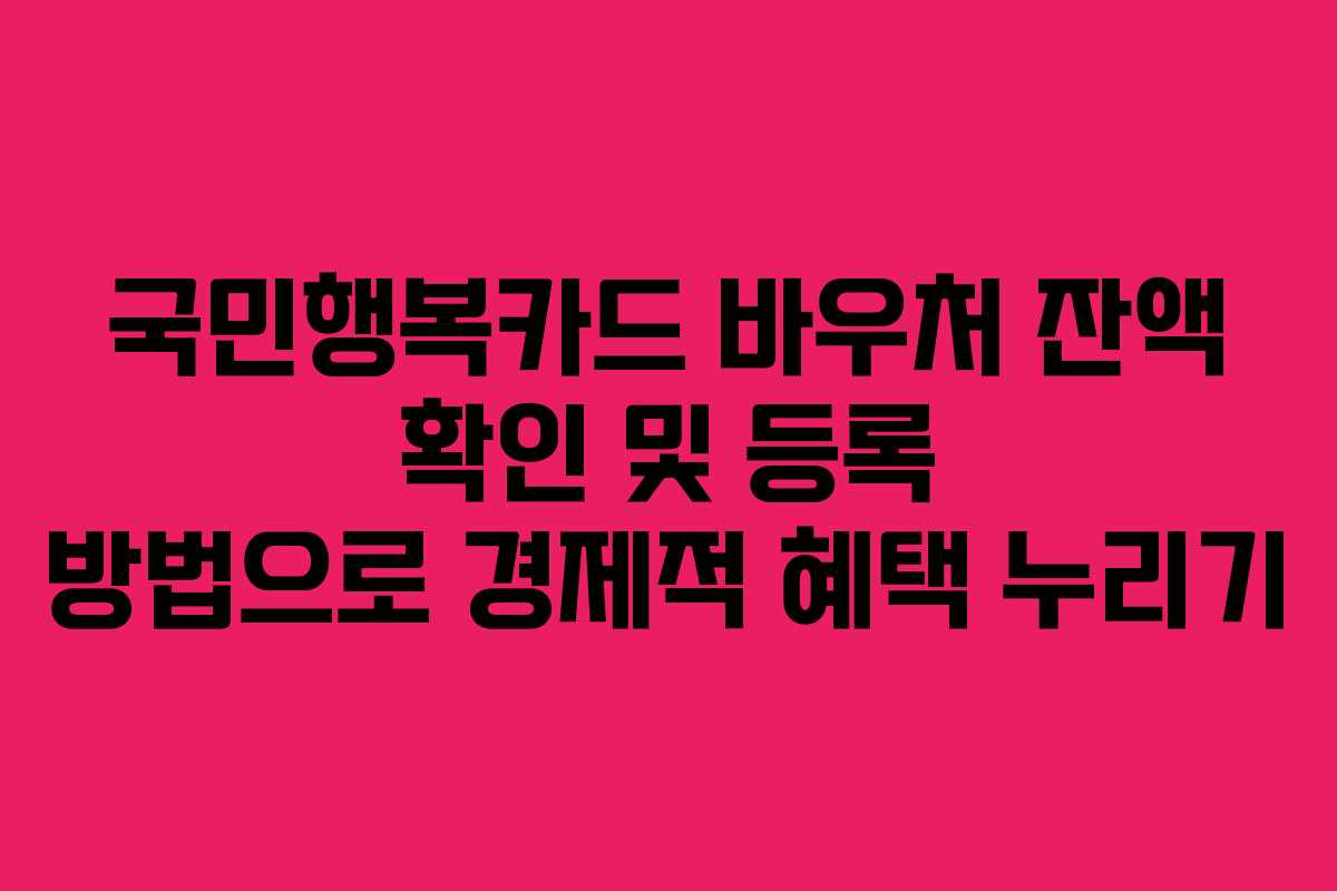 국민행복카드 바우처 잔액 확인 및 등록 방법으로 경제적 혜택 누리기