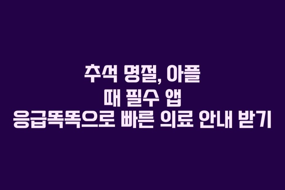 추석 명절, 아플 때 필수 앱 응급똑똑으로 빠른 의료 안내 받기