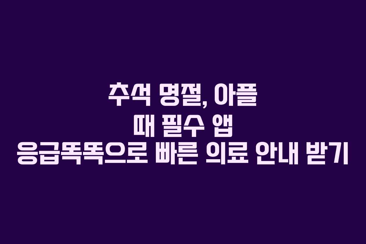 추석 명절, 아플 때 필수 앱 응급똑똑으로 빠른 의료 안내 받기